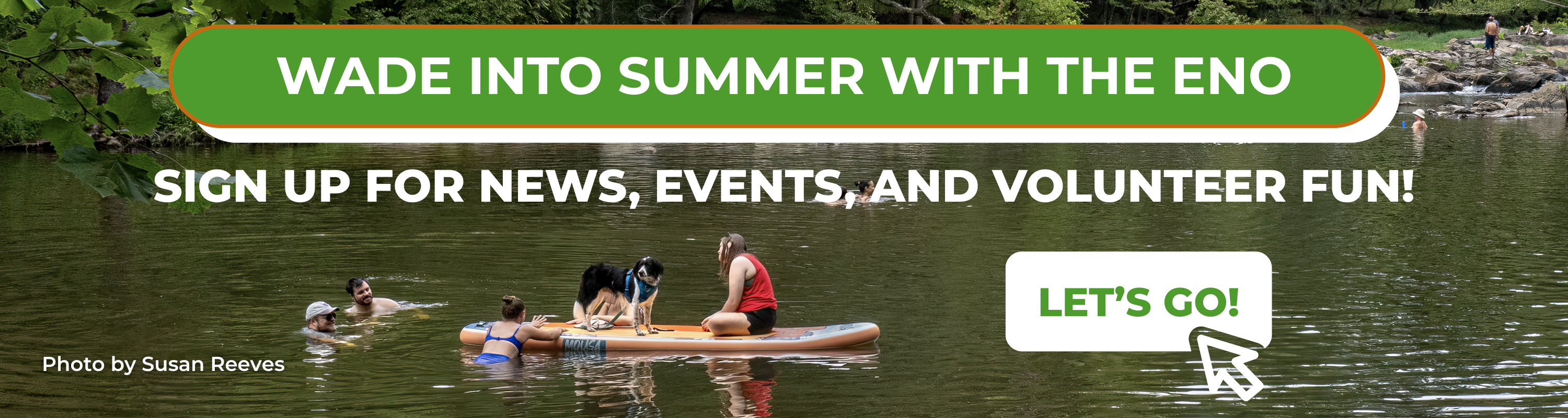 The text "Wade into summer with the Eno/Sign up for news events, and volunteer fun!/Let's go!" across a photo of friends hanging out in the water at Sennett's Hole. One woman sits on a stand-up paddle board with a black and white dog. Photo by Susan Reeves.